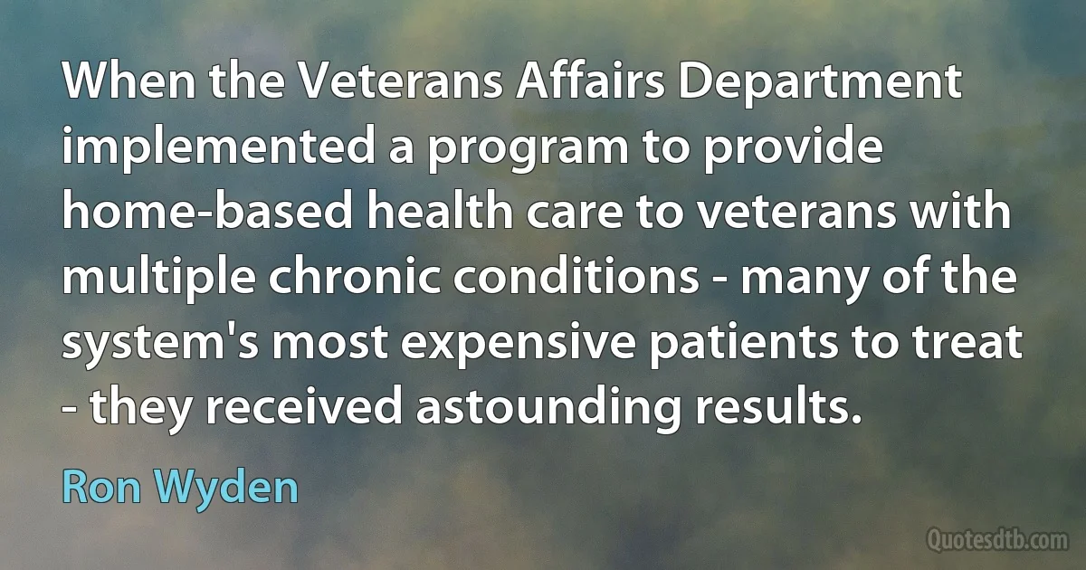 When the Veterans Affairs Department implemented a program to provide home-based health care to veterans with multiple chronic conditions - many of the system's most expensive patients to treat - they received astounding results. (Ron Wyden)