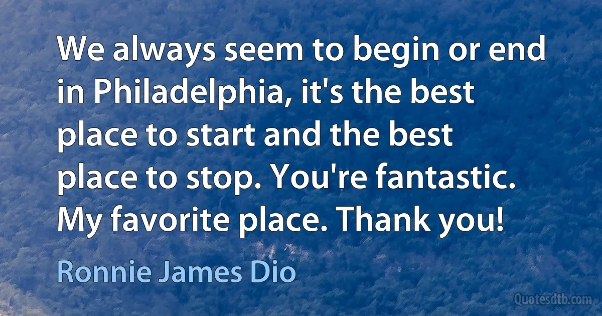 We always seem to begin or end in Philadelphia, it's the best place to start and the best place to stop. You're fantastic. My favorite place. Thank you! (Ronnie James Dio)