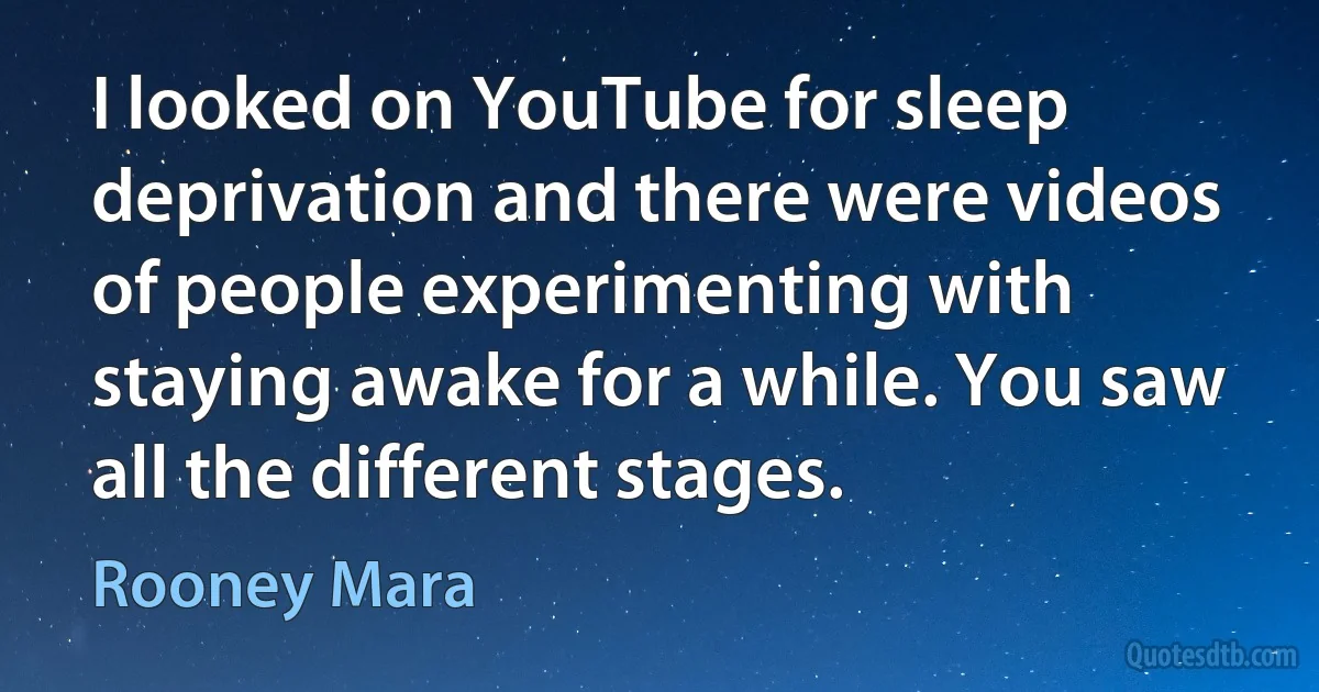 I looked on YouTube for sleep deprivation and there were videos of people experimenting with staying awake for a while. You saw all the different stages. (Rooney Mara)