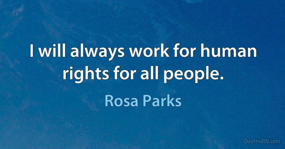 I will always work for human rights for all people. (Rosa Parks)