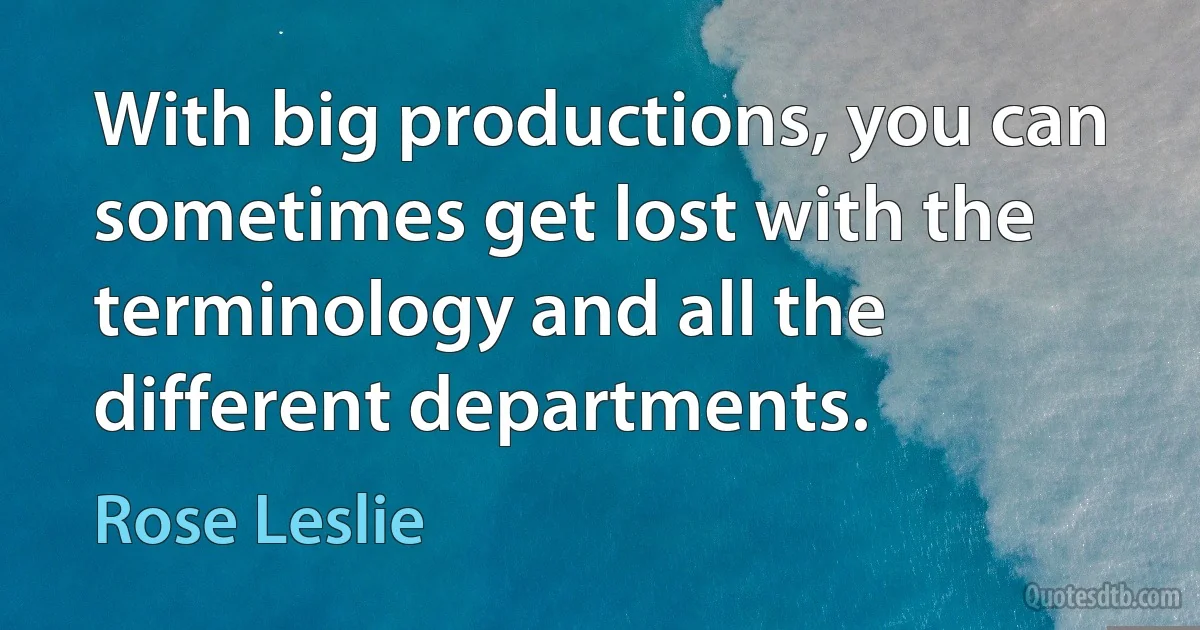 With big productions, you can sometimes get lost with the terminology and all the different departments. (Rose Leslie)