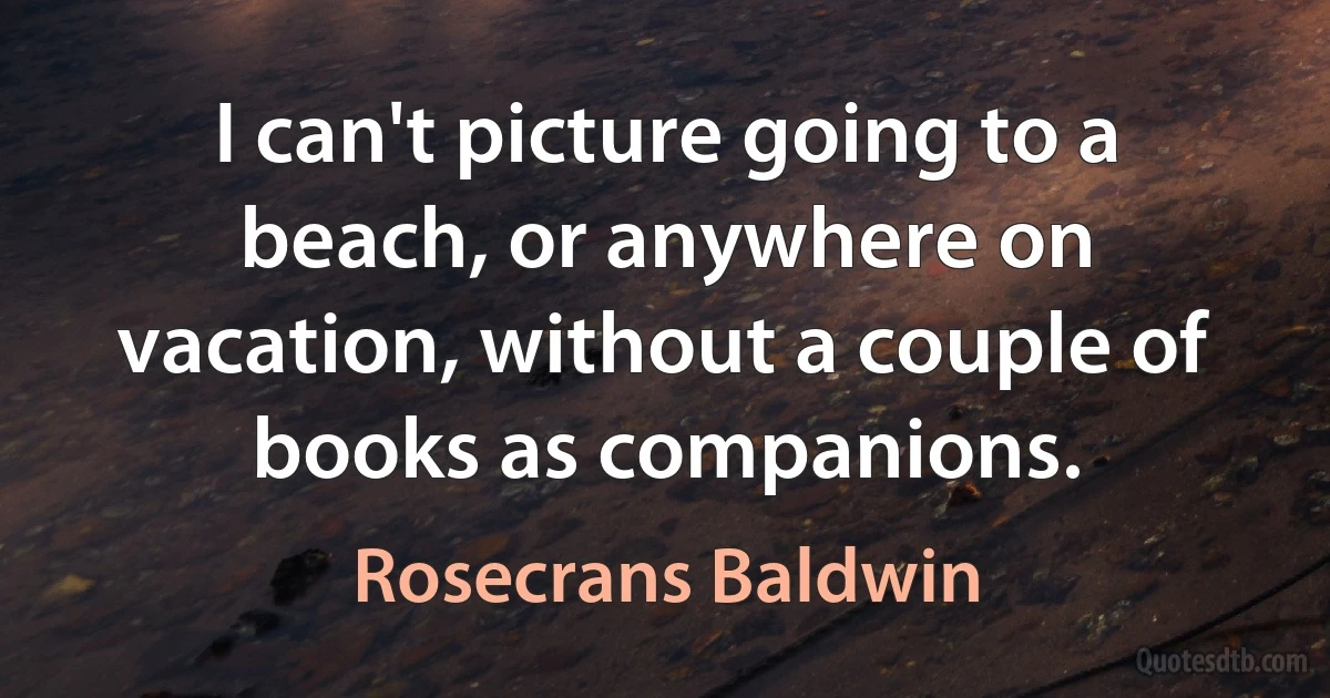 I can't picture going to a beach, or anywhere on vacation, without a couple of books as companions. (Rosecrans Baldwin)