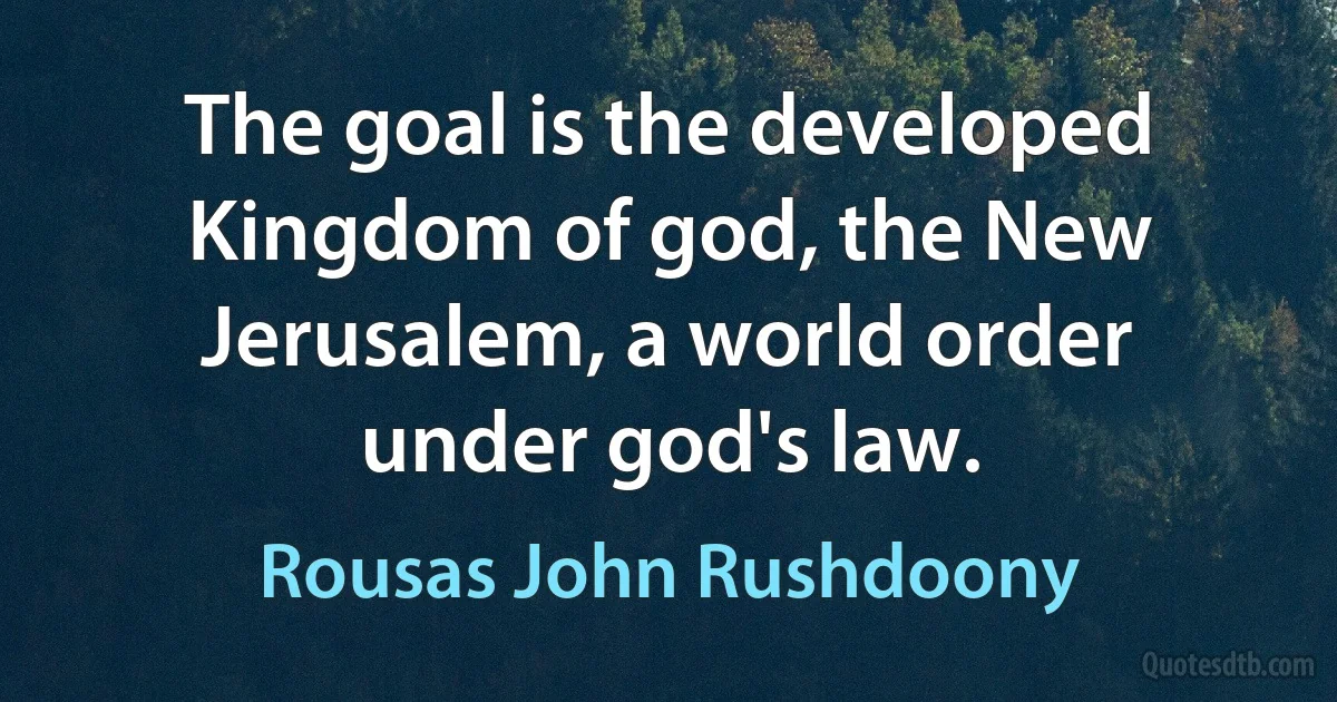 The goal is the developed Kingdom of god, the New Jerusalem, a world order under god's law. (Rousas John Rushdoony)