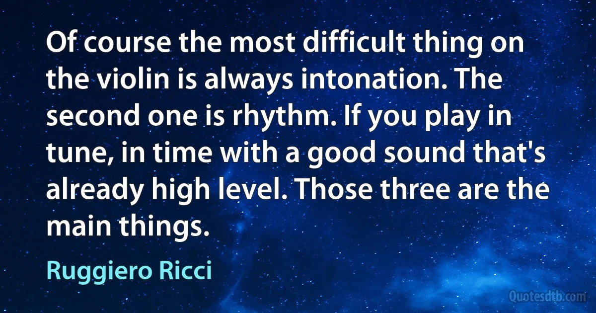 Of course the most difficult thing on the violin is always intonation. The second one is rhythm. If you play in tune, in time with a good sound that's already high level. Those three are the main things. (Ruggiero Ricci)