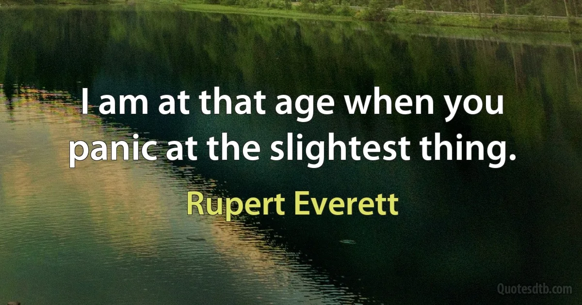 I am at that age when you panic at the slightest thing. (Rupert Everett)