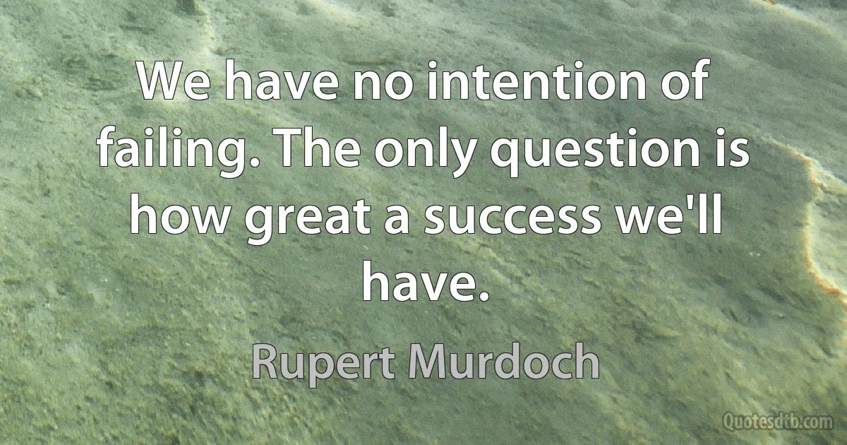 We have no intention of failing. The only question is how great a success we'll have. (Rupert Murdoch)