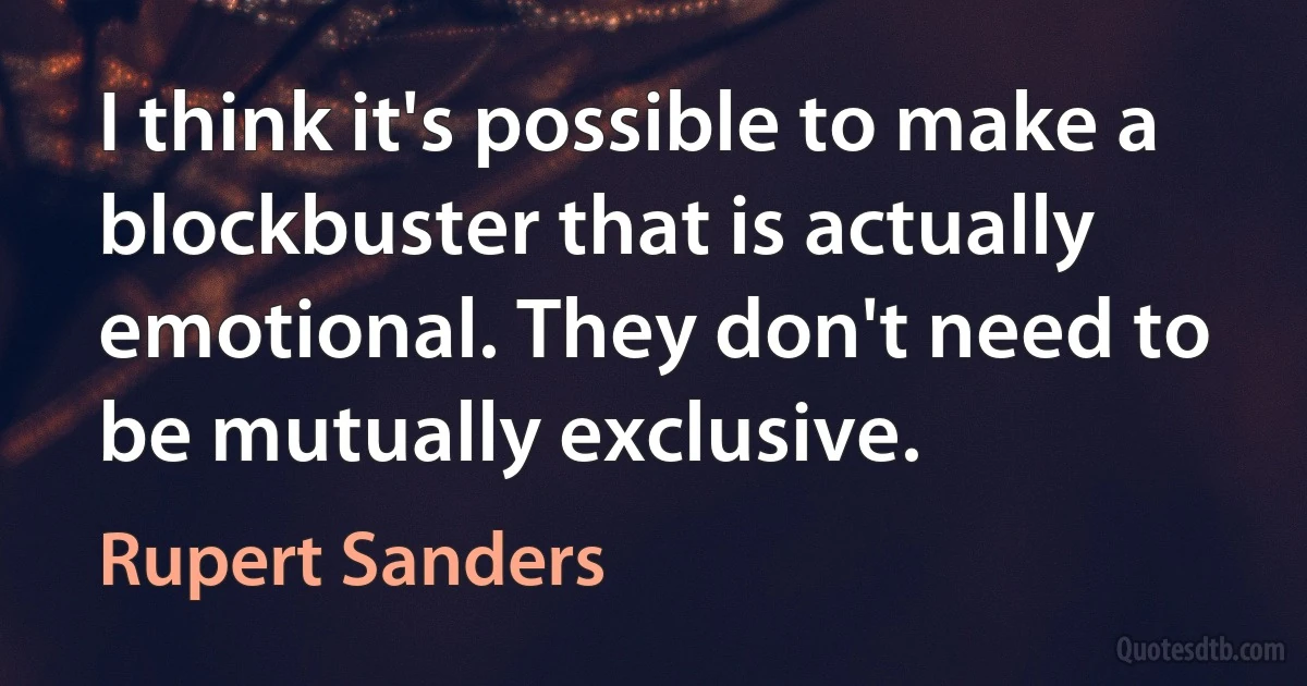 I think it's possible to make a blockbuster that is actually emotional. They don't need to be mutually exclusive. (Rupert Sanders)