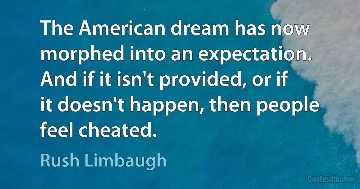 The American dream has now morphed into an expectation. And if it isn't provided, or if it doesn't happen, then people feel cheated. (Rush Limbaugh)