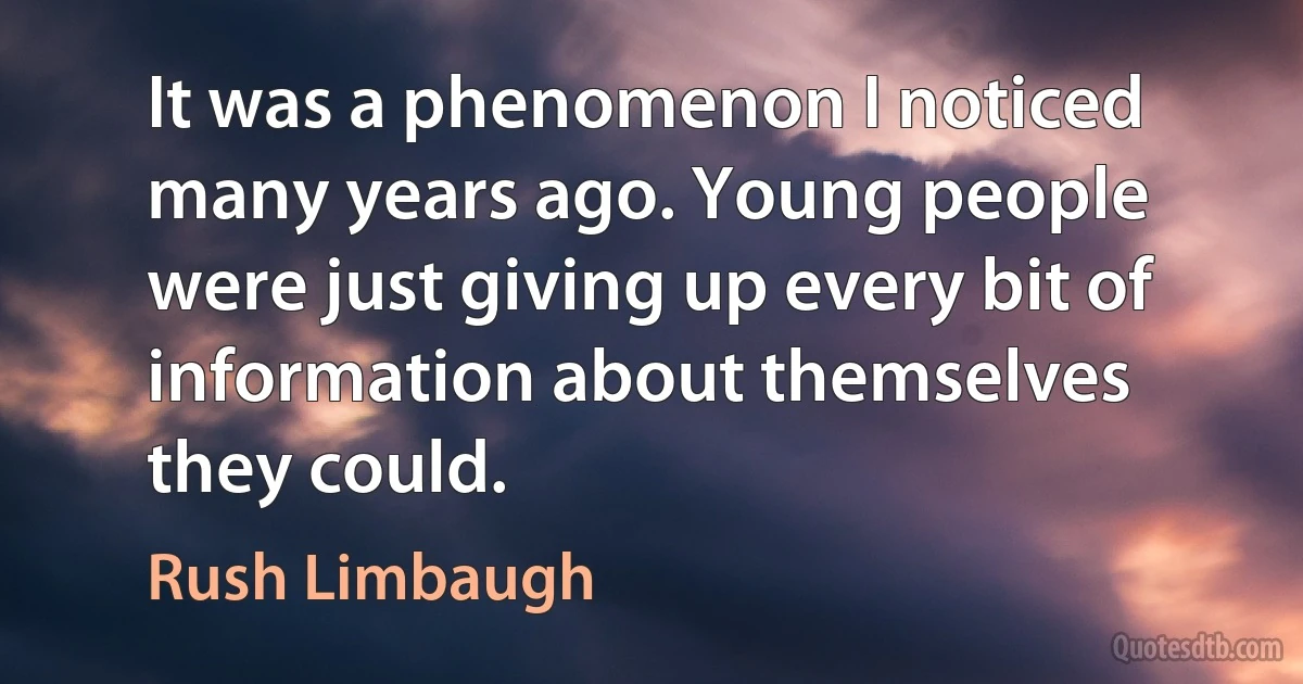 It was a phenomenon I noticed many years ago. Young people were just giving up every bit of information about themselves they could. (Rush Limbaugh)