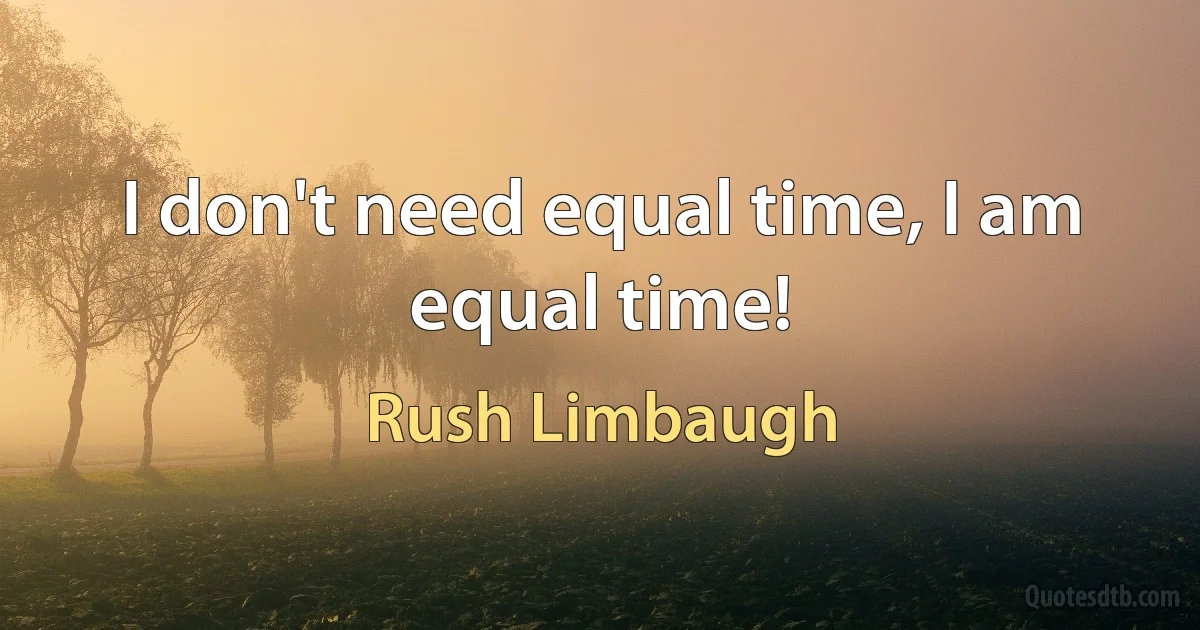 I don't need equal time, I am equal time! (Rush Limbaugh)