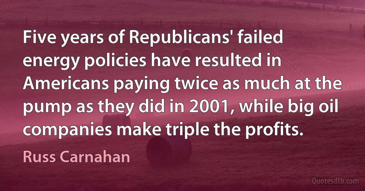 Five years of Republicans' failed energy policies have resulted in Americans paying twice as much at the pump as they did in 2001, while big oil companies make triple the profits. (Russ Carnahan)