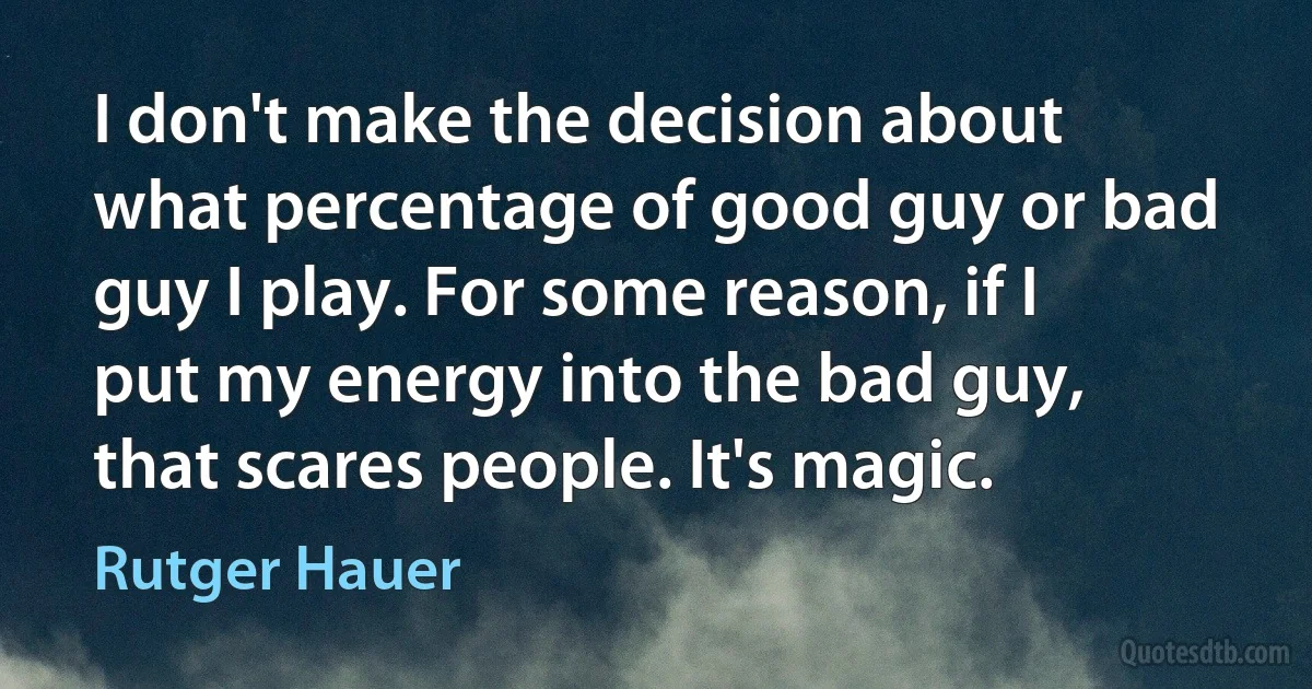 I don't make the decision about what percentage of good guy or bad guy I play. For some reason, if I put my energy into the bad guy, that scares people. It's magic. (Rutger Hauer)