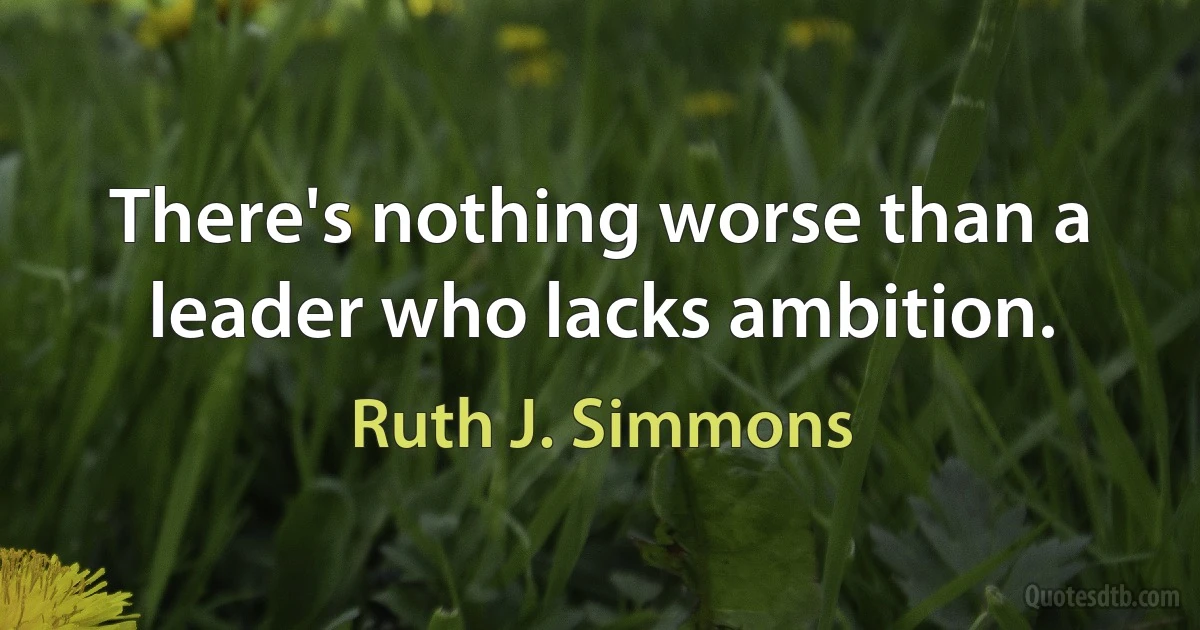 There's nothing worse than a leader who lacks ambition. (Ruth J. Simmons)