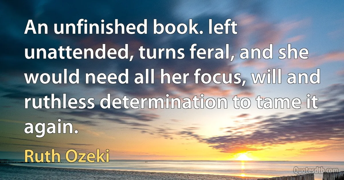 An unfinished book. left unattended, turns feral, and she would need all her focus, will and ruthless determination to tame it again. (Ruth Ozeki)