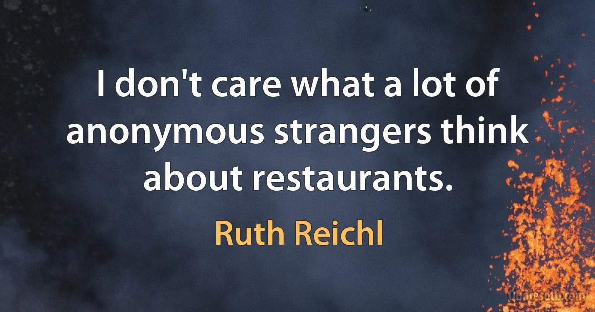 I don't care what a lot of anonymous strangers think about restaurants. (Ruth Reichl)