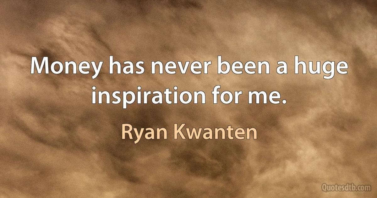 Money has never been a huge inspiration for me. (Ryan Kwanten)