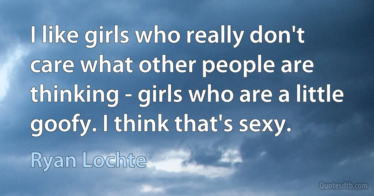 I like girls who really don't care what other people are thinking - girls who are a little goofy. I think that's sexy. (Ryan Lochte)