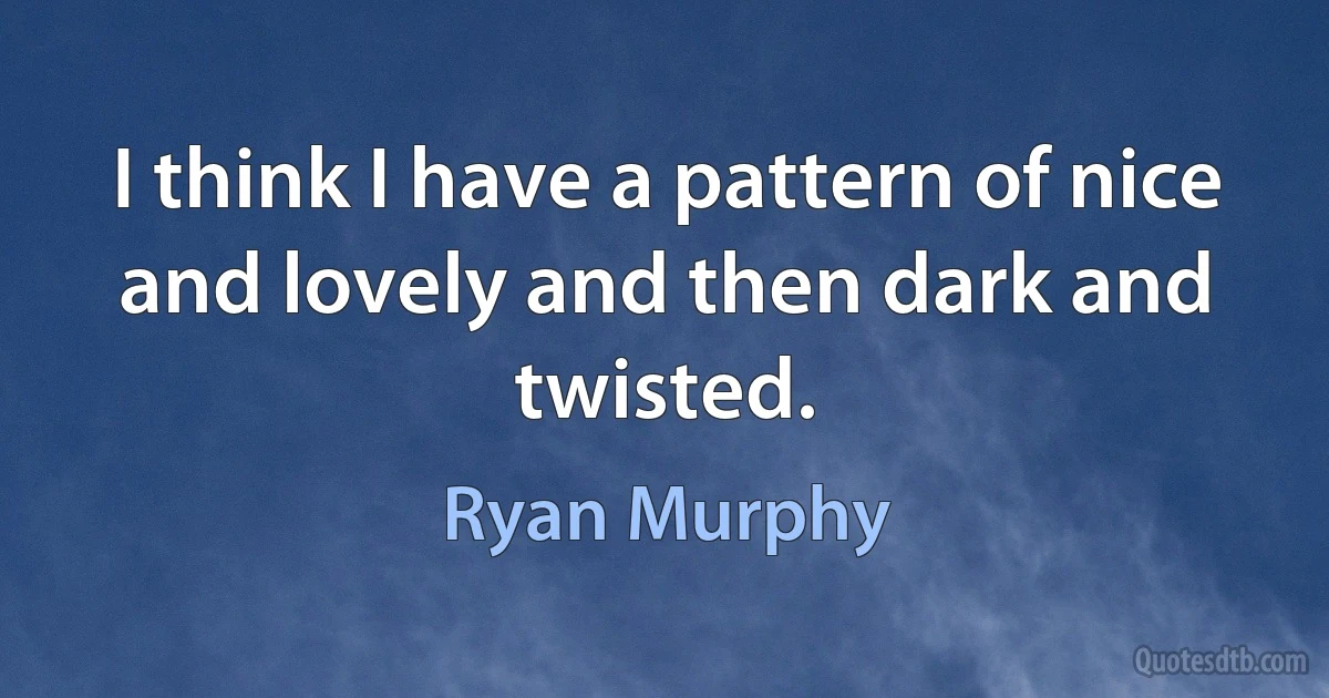 I think I have a pattern of nice and lovely and then dark and twisted. (Ryan Murphy)