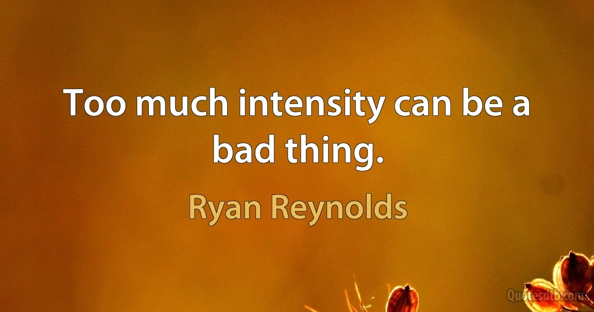 Too much intensity can be a bad thing. (Ryan Reynolds)