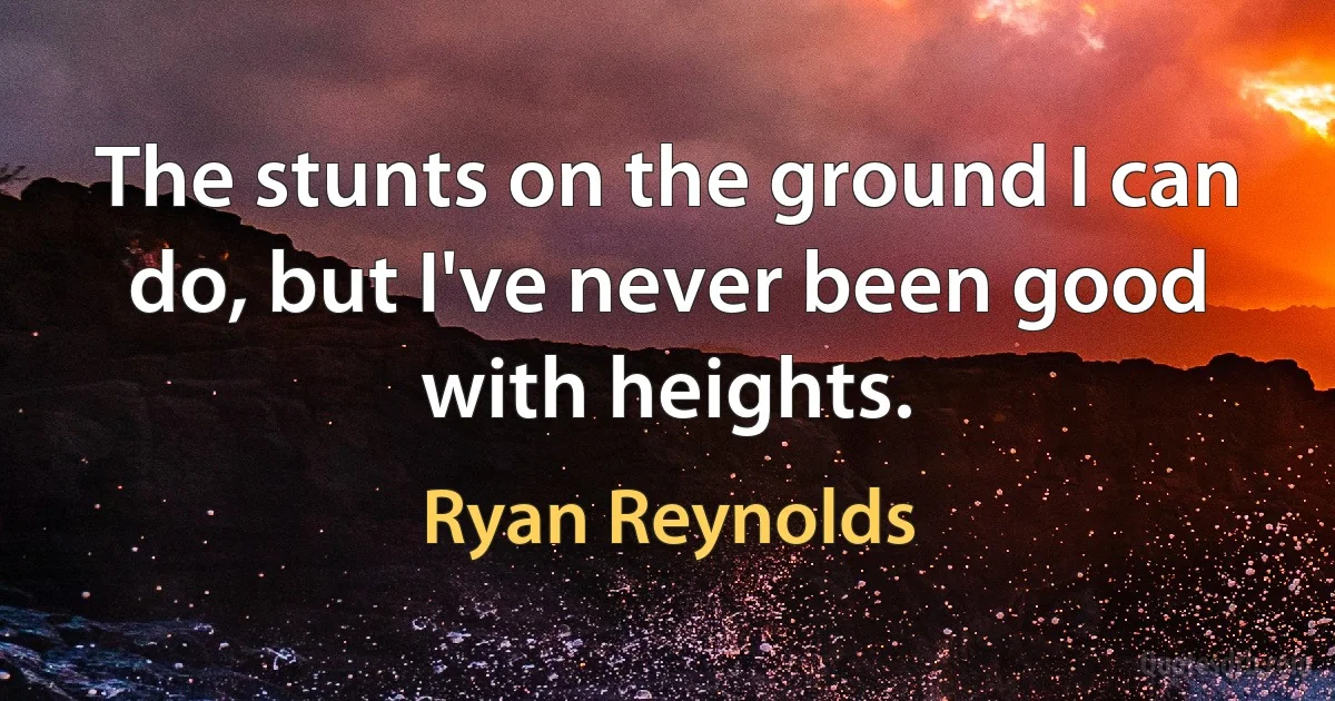 The stunts on the ground I can do, but I've never been good with heights. (Ryan Reynolds)