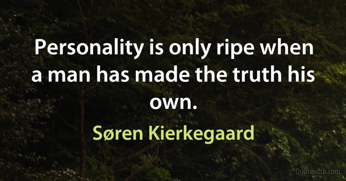 Personality is only ripe when a man has made the truth his own. (Søren Kierkegaard)