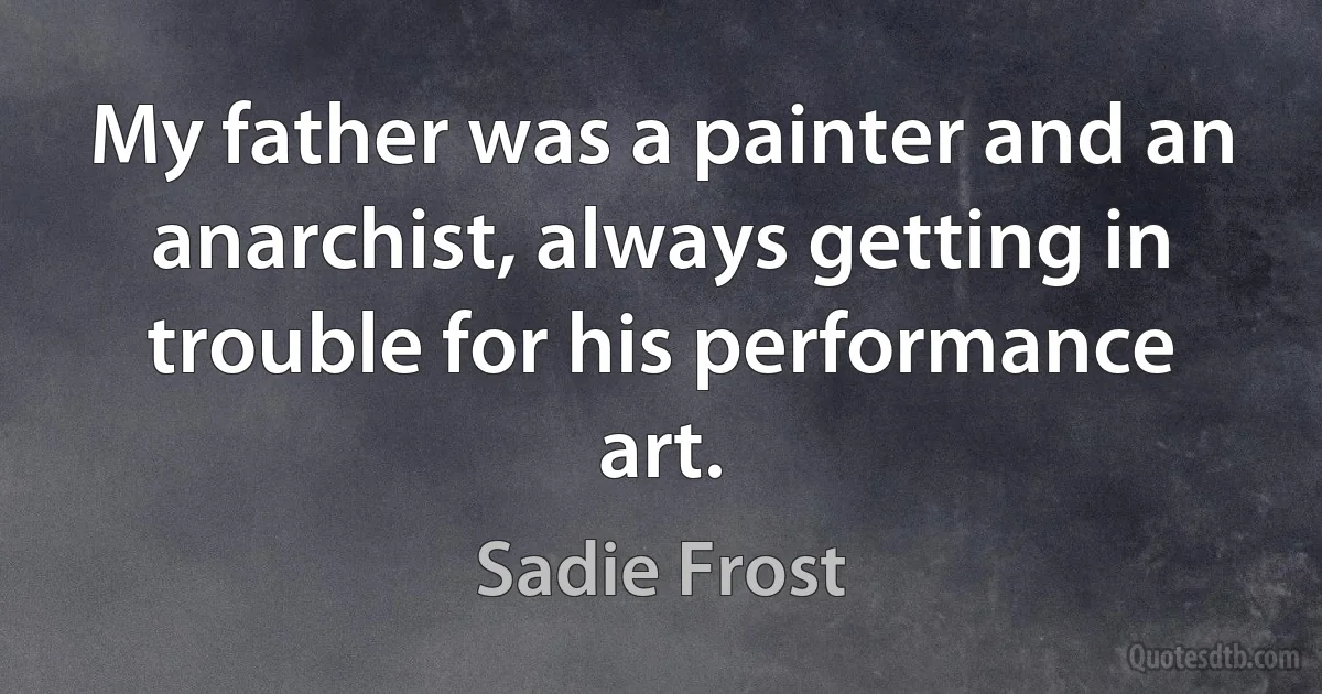 My father was a painter and an anarchist, always getting in trouble for his performance art. (Sadie Frost)