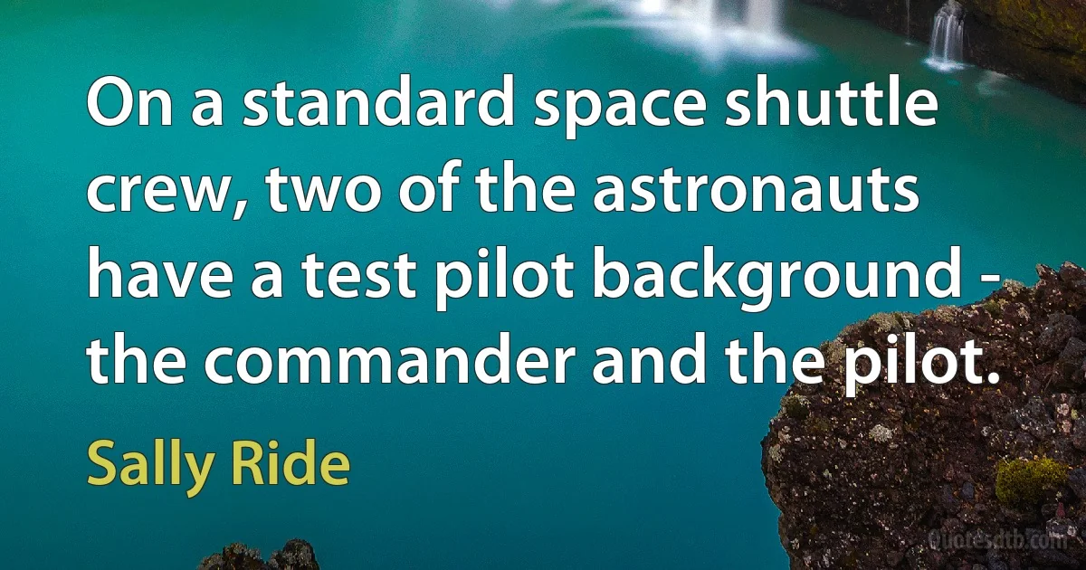 On a standard space shuttle crew, two of the astronauts have a test pilot background - the commander and the pilot. (Sally Ride)