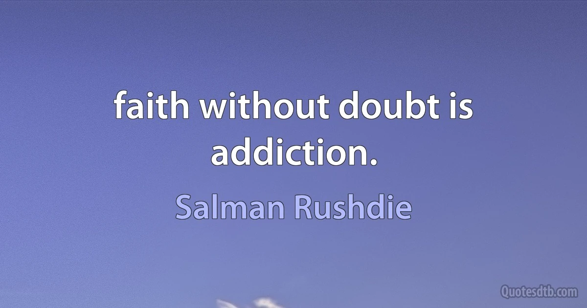 faith without doubt is addiction. (Salman Rushdie)