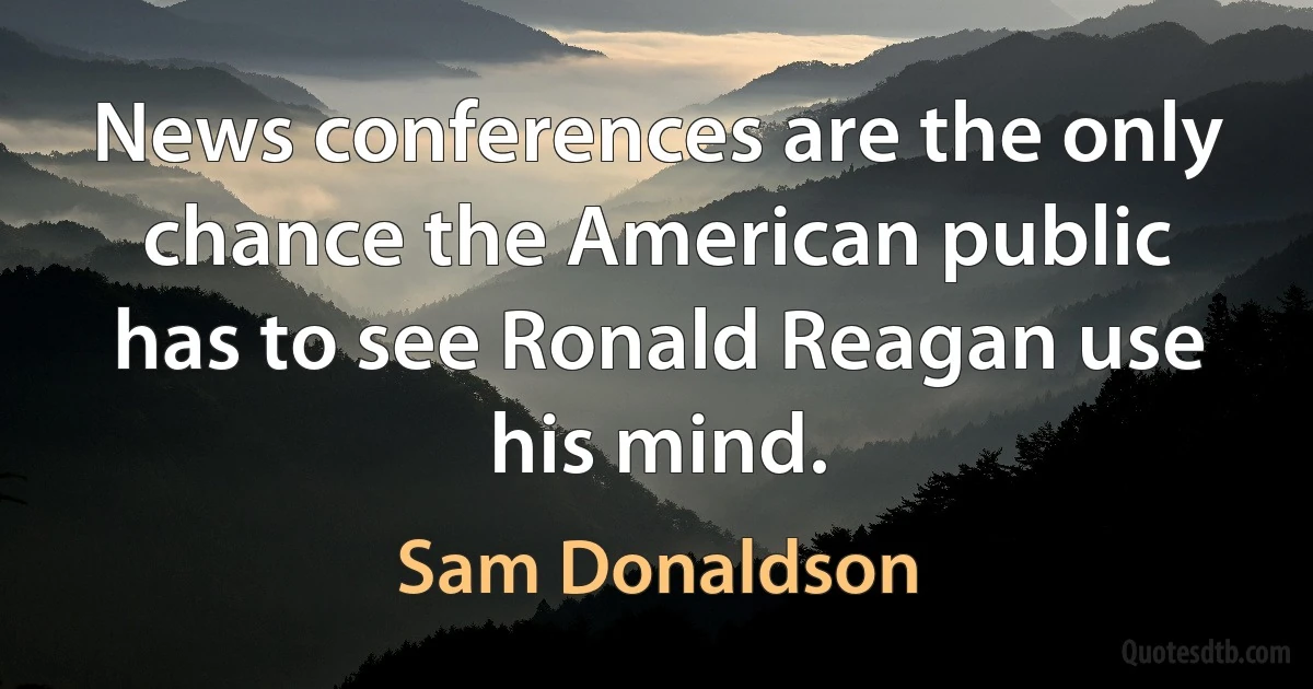 News conferences are the only chance the American public has to see Ronald Reagan use his mind. (Sam Donaldson)