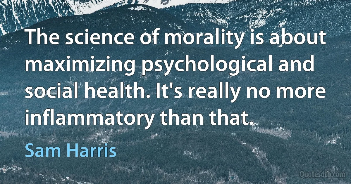 The science of morality is about maximizing psychological and social health. It's really no more inflammatory than that. (Sam Harris)