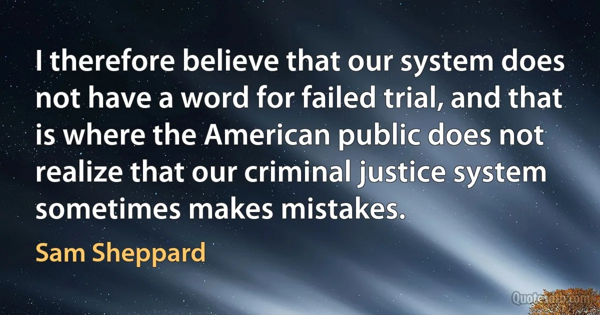 I therefore believe that our system does not have a word for failed trial, and that is where the American public does not realize that our criminal justice system sometimes makes mistakes. (Sam Sheppard)