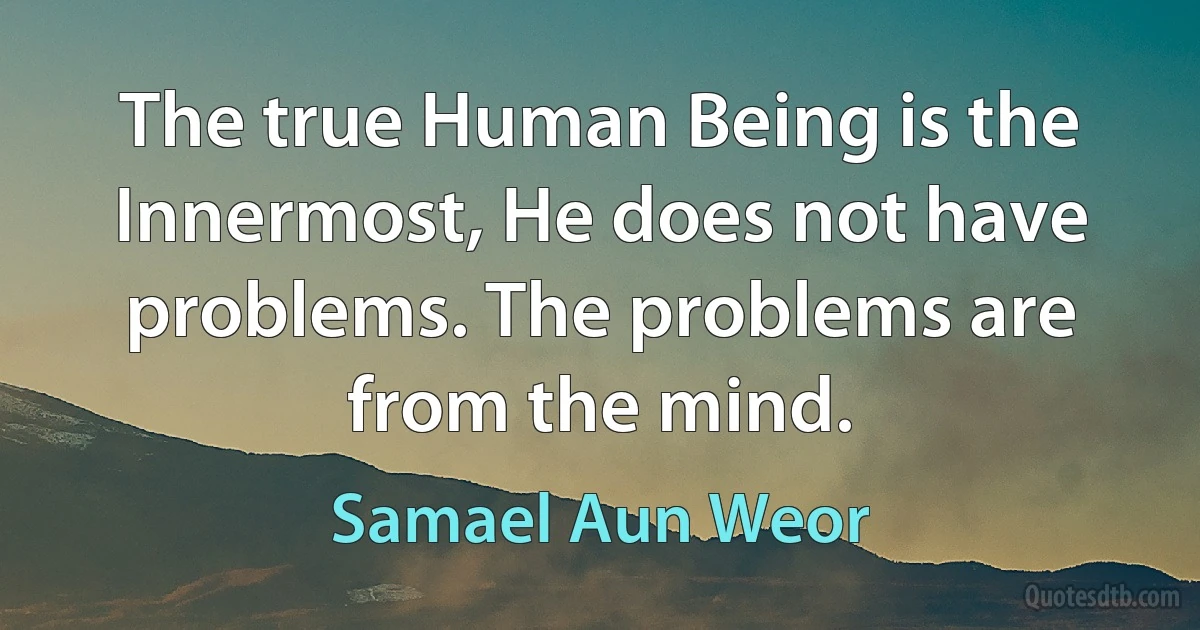 The true Human Being is the Innermost, He does not have problems. The problems are from the mind. (Samael Aun Weor)