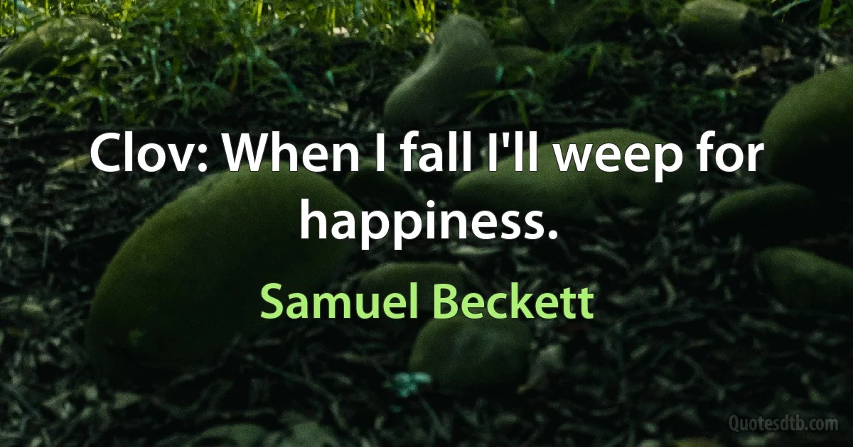 Clov: When I fall I'll weep for happiness. (Samuel Beckett)