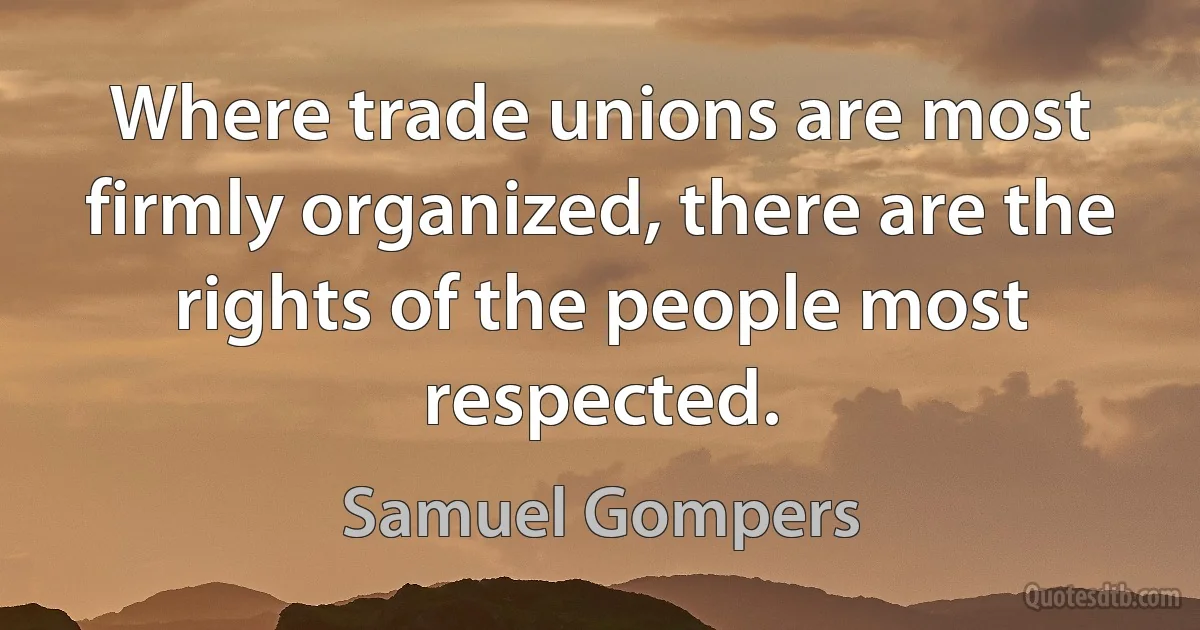 Where trade unions are most firmly organized, there are the rights of the people most respected. (Samuel Gompers)