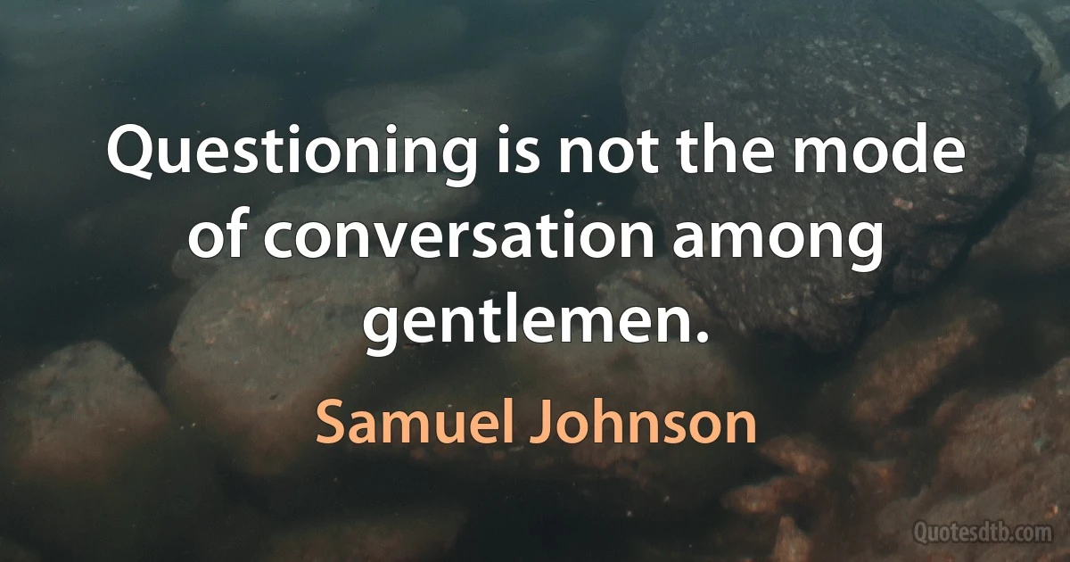 Questioning is not the mode of conversation among gentlemen. (Samuel Johnson)