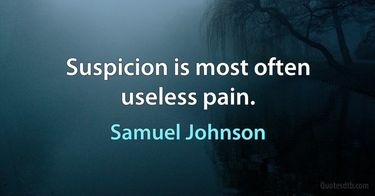 Suspicion is most often useless pain. (Samuel Johnson)