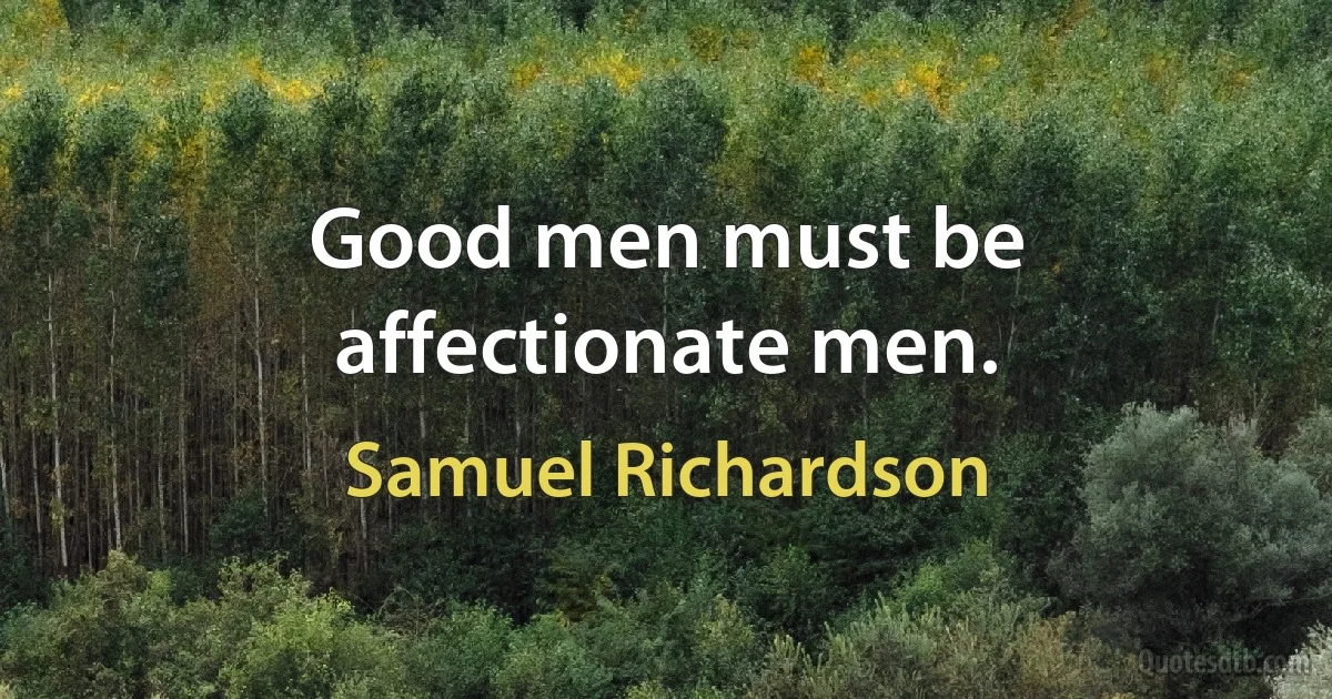 Good men must be affectionate men. (Samuel Richardson)