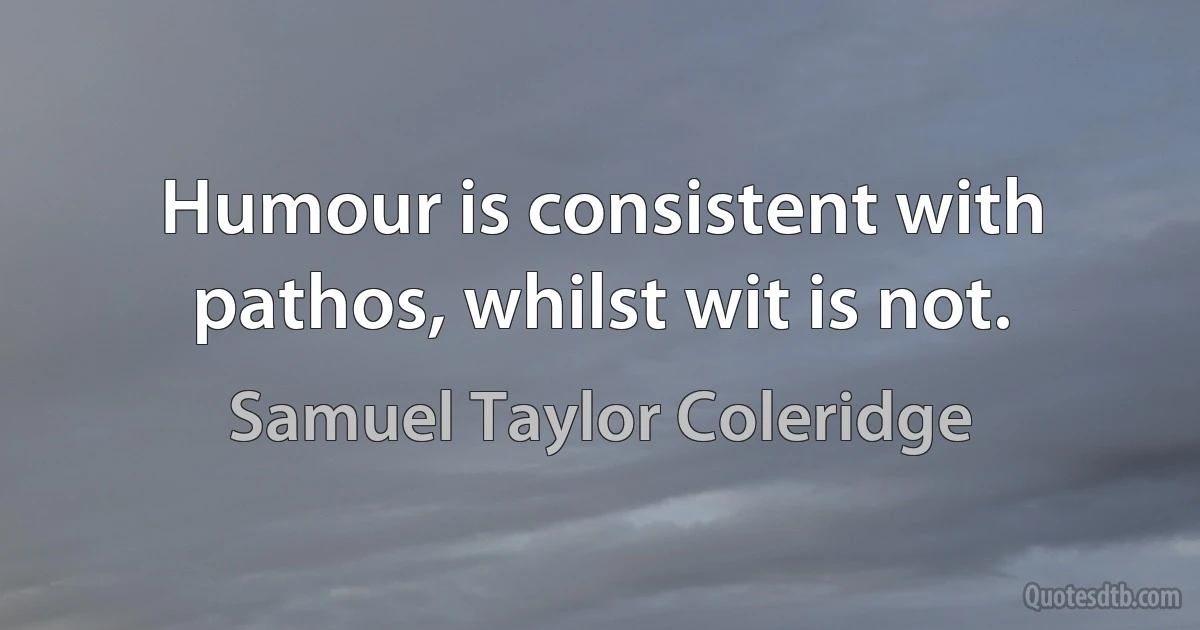 Humour is consistent with pathos, whilst wit is not. (Samuel Taylor Coleridge)