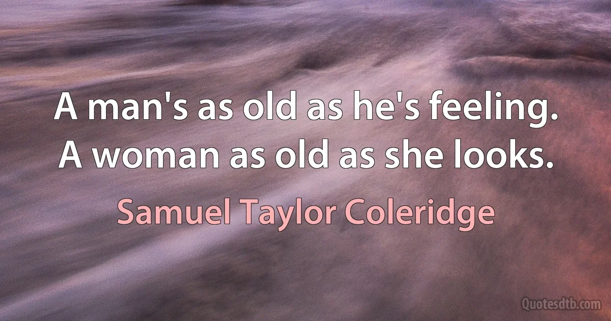 A man's as old as he's feeling. A woman as old as she looks. (Samuel Taylor Coleridge)