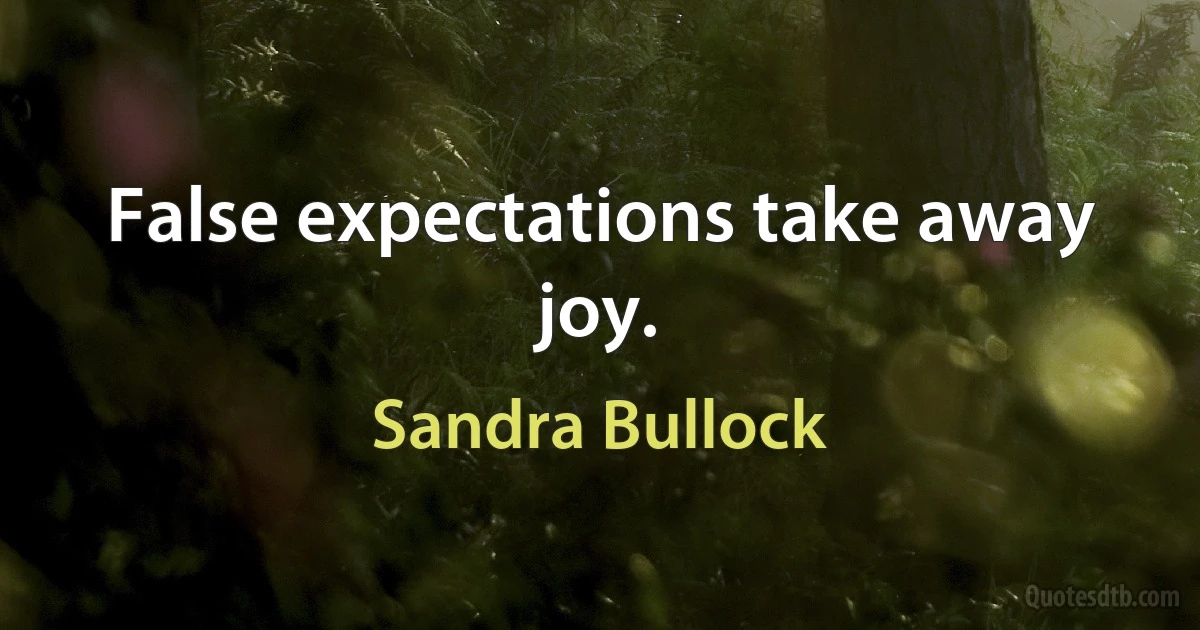 False expectations take away joy. (Sandra Bullock)