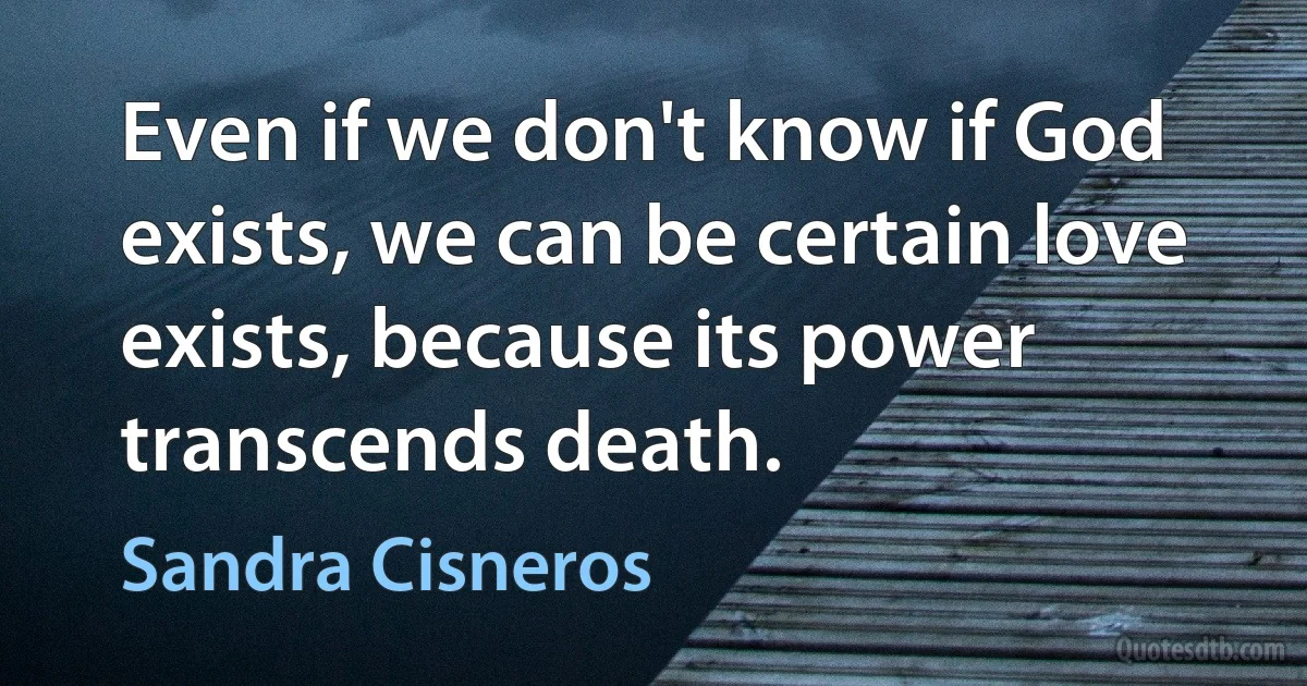 Even if we don't know if God exists, we can be certain love exists, because its power transcends death. (Sandra Cisneros)