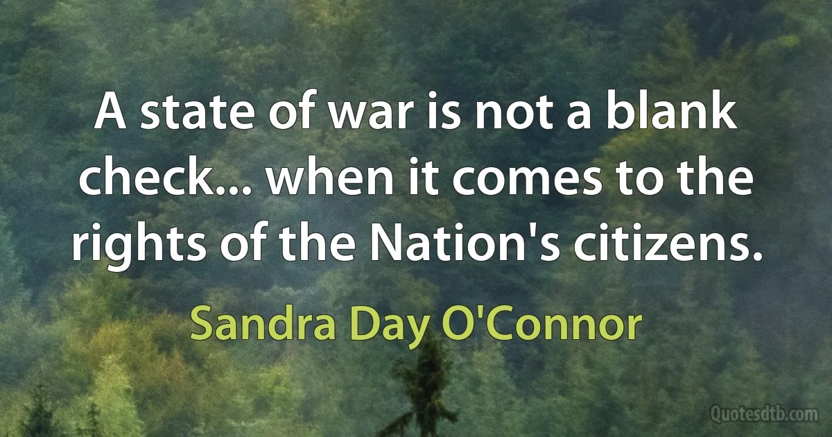 A state of war is not a blank check... when it comes to the rights of the Nation's citizens. (Sandra Day O'Connor)