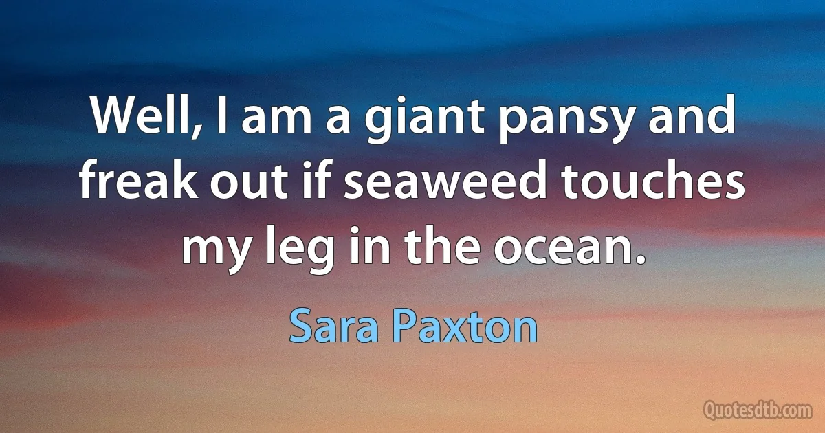 Well, I am a giant pansy and freak out if seaweed touches my leg in the ocean. (Sara Paxton)