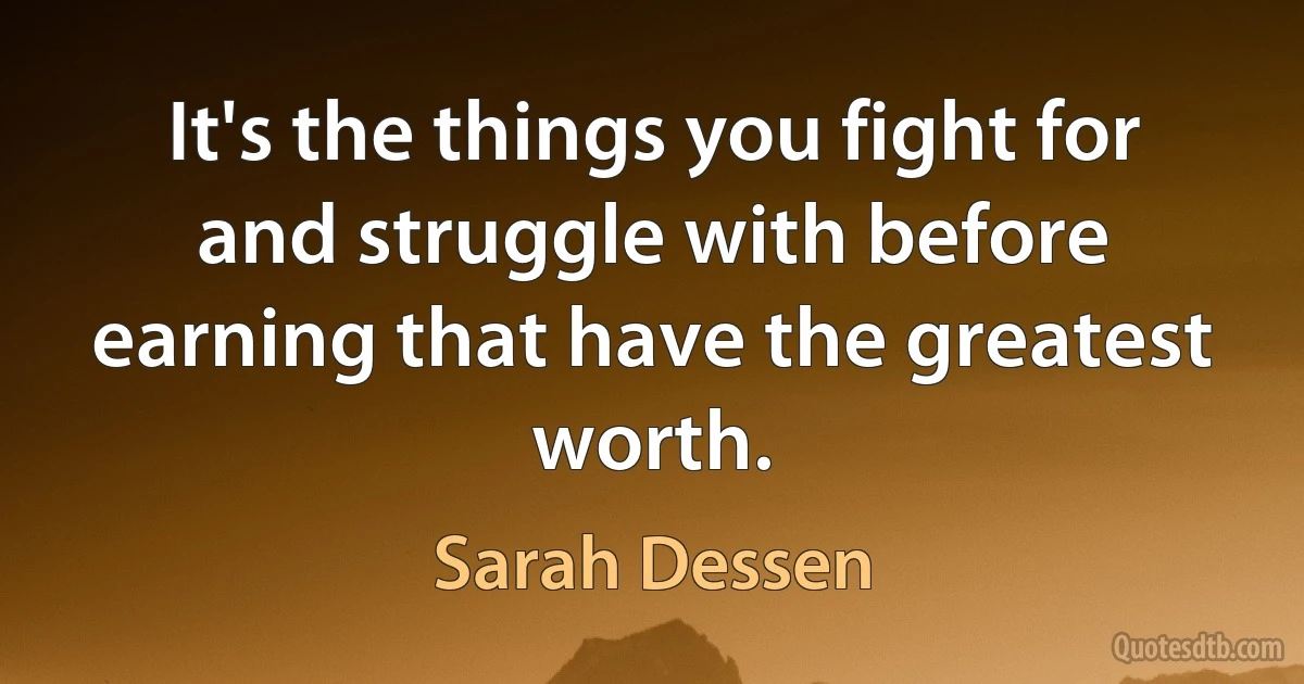 It's the things you fight for and struggle with before earning that have the greatest worth. (Sarah Dessen)