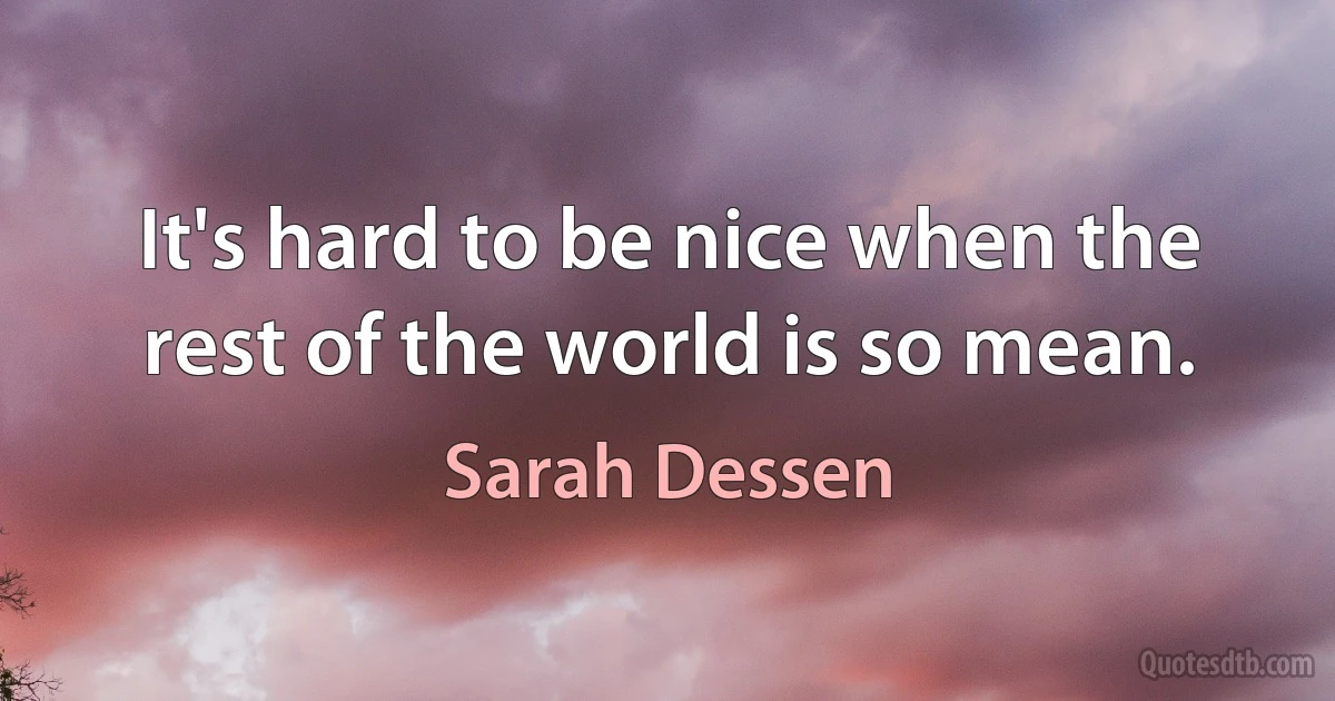 It's hard to be nice when the rest of the world is so mean. (Sarah Dessen)