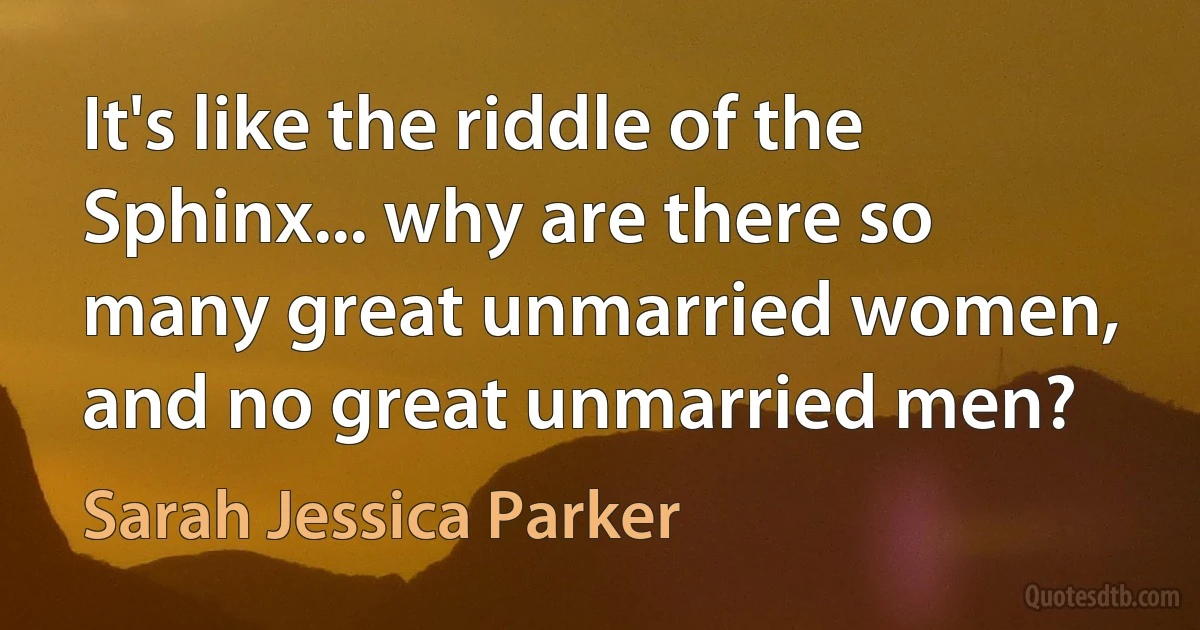 It's like the riddle of the Sphinx... why are there so many great unmarried women, and no great unmarried men? (Sarah Jessica Parker)