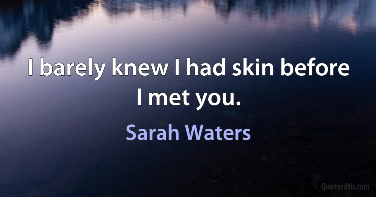 I barely knew I had skin before I met you. (Sarah Waters)