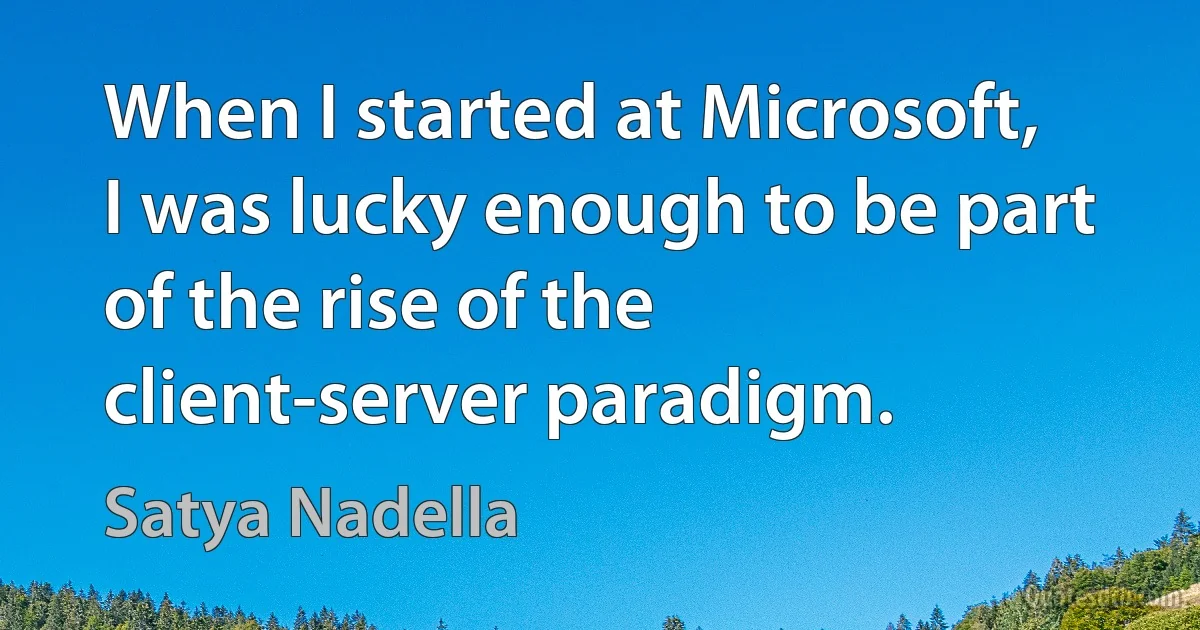 When I started at Microsoft, I was lucky enough to be part of the rise of the client-server paradigm. (Satya Nadella)