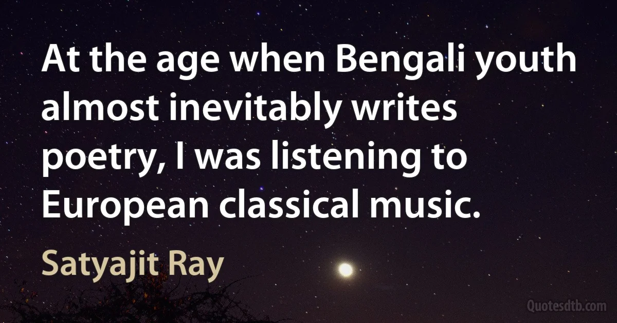 At the age when Bengali youth almost inevitably writes poetry, I was listening to European classical music. (Satyajit Ray)