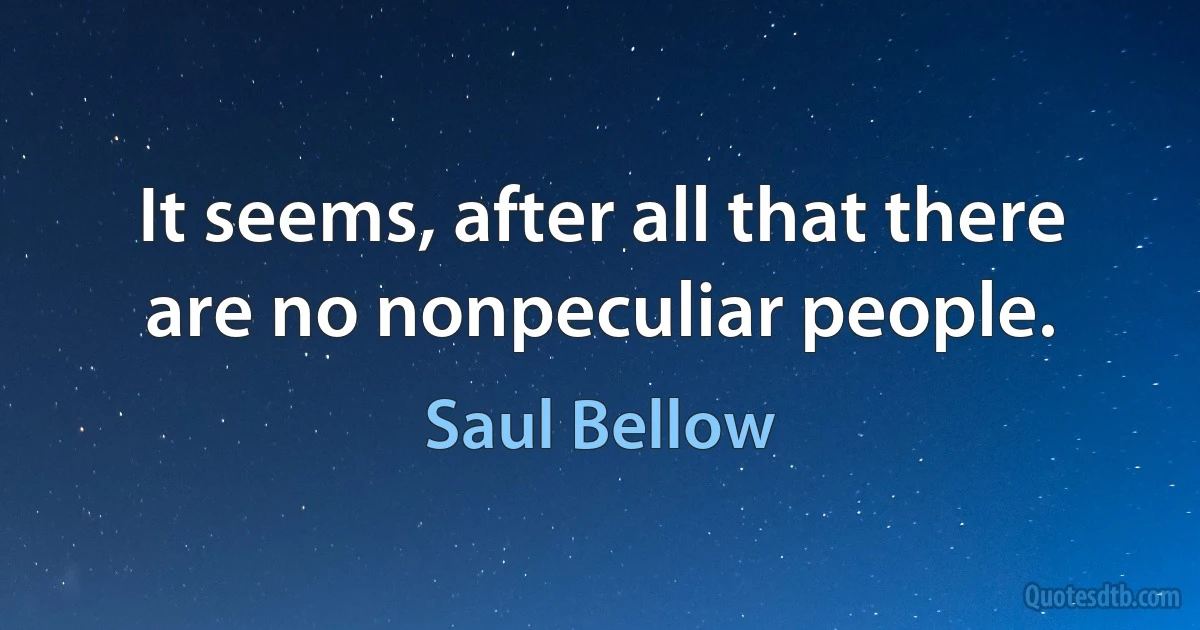 It seems, after all that there are no nonpeculiar people. (Saul Bellow)